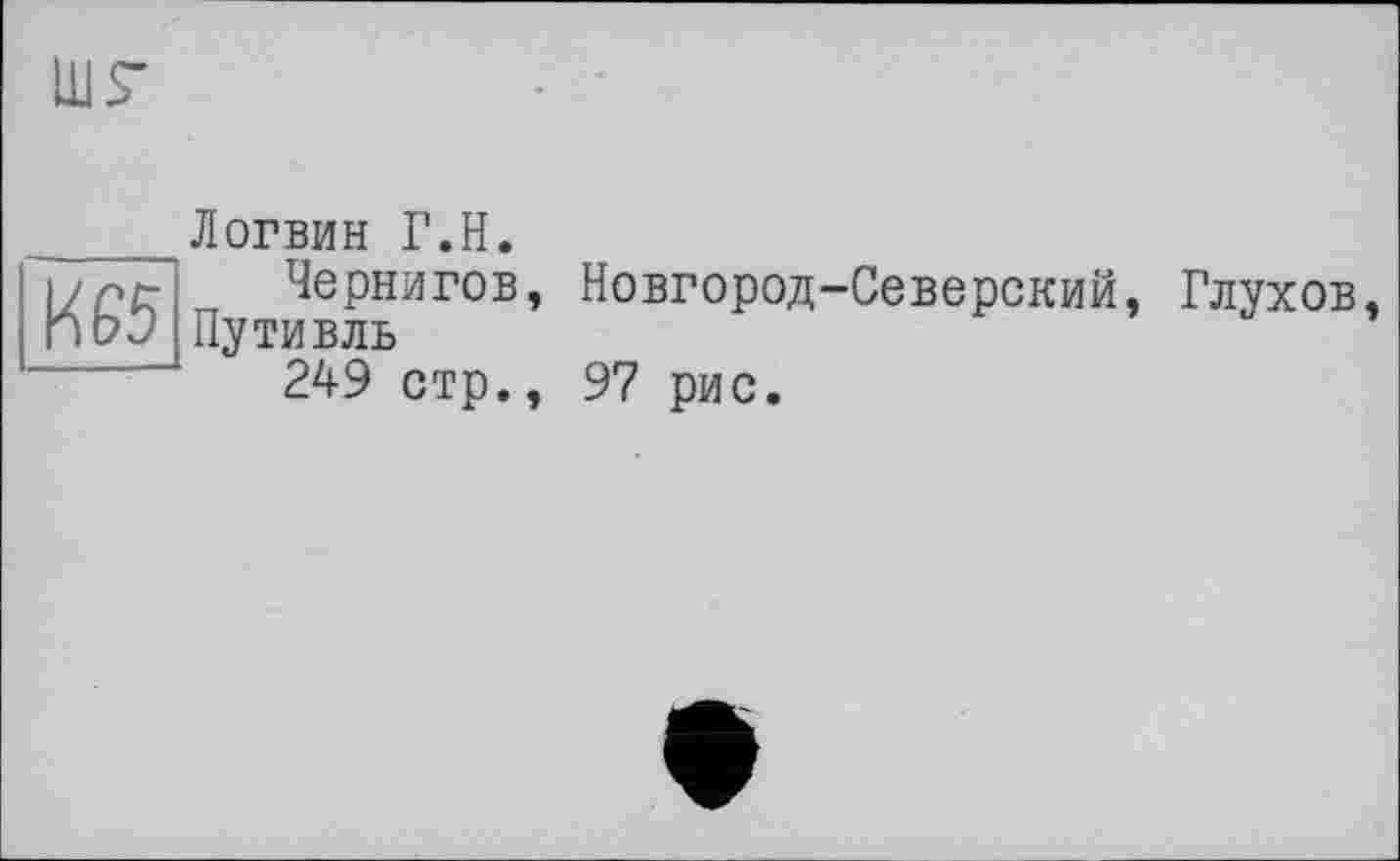 ﻿WS"
Логвин Г.H.
И65
Чернигов, Путивль
249 стр.,
Новгород-Северский, Глухов, 97 рис.